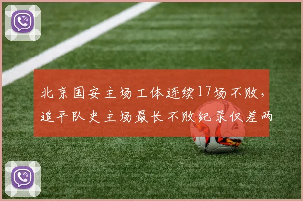 北京国安主场工体连续17场不败，追平队史主场最长不败纪录仅差两场