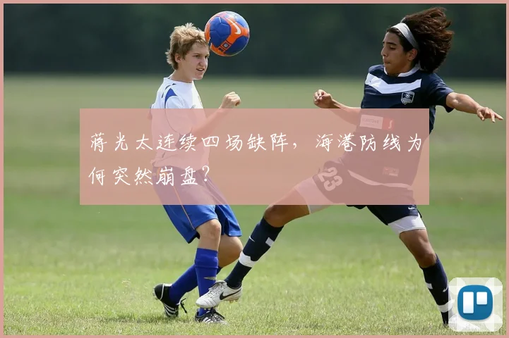 蒋光太连续四场缺阵，海港防线为何突然崩盘？