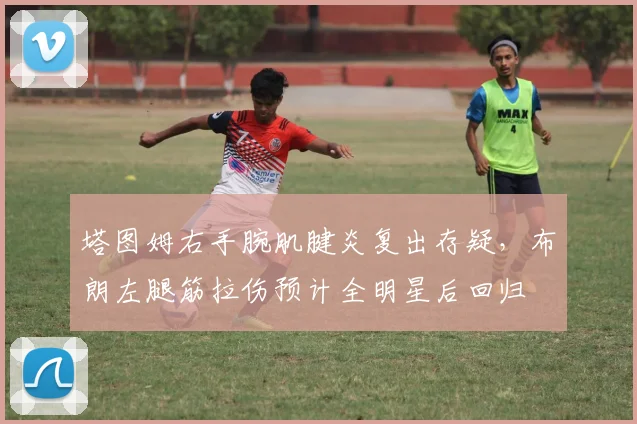 塔图姆右手腕肌腱炎复出存疑，布朗左腿筋拉伤预计全明星后回归