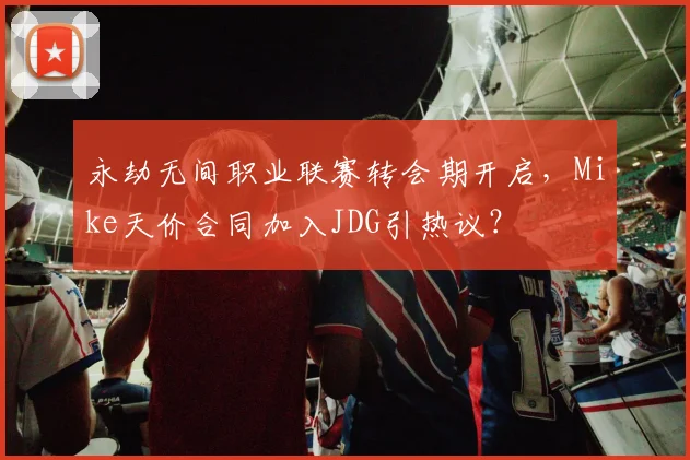 永劫无间职业联赛转会期开启，Mike天价合同加入JDG引热议？