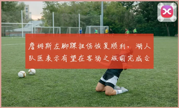 詹姆斯左脚踝扭伤恢复顺利，湖人队医表示有望在客场之旅前完成合练